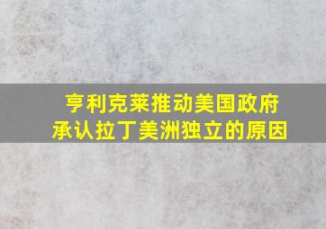 亨利克莱推动美国政府承认拉丁美洲独立的原因