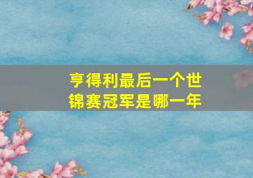 亨得利最后一个世锦赛冠军是哪一年