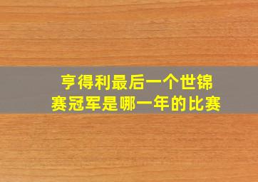 亨得利最后一个世锦赛冠军是哪一年的比赛