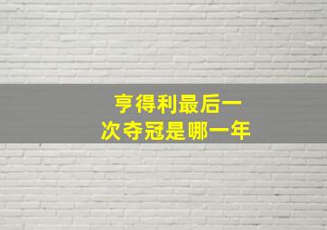 亨得利最后一次夺冠是哪一年