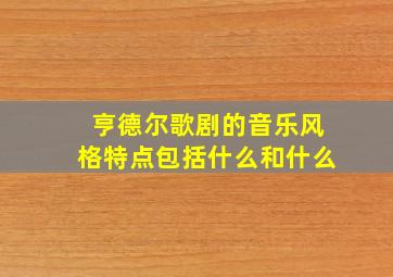 亨德尔歌剧的音乐风格特点包括什么和什么