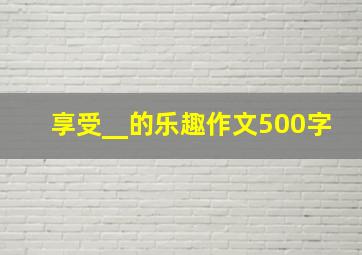 享受__的乐趣作文500字