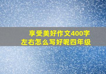 享受美好作文400字左右怎么写好呢四年级