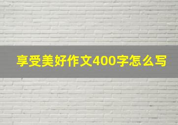 享受美好作文400字怎么写