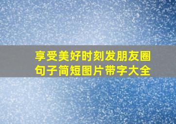 享受美好时刻发朋友圈句子简短图片带字大全