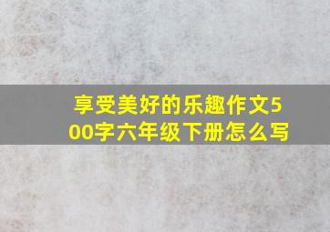 享受美好的乐趣作文500字六年级下册怎么写