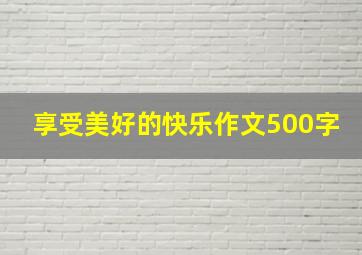 享受美好的快乐作文500字