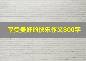 享受美好的快乐作文800字