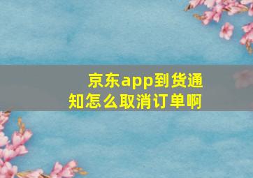 京东app到货通知怎么取消订单啊