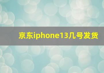 京东iphone13几号发货