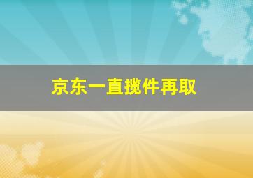 京东一直揽件再取