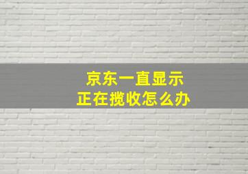 京东一直显示正在揽收怎么办