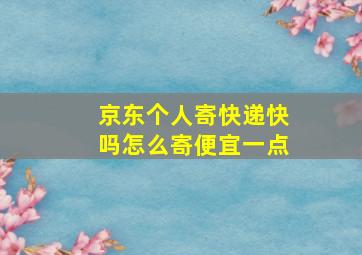 京东个人寄快递快吗怎么寄便宜一点