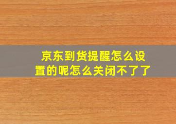 京东到货提醒怎么设置的呢怎么关闭不了了