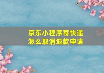 京东小程序寄快递怎么取消退款申请