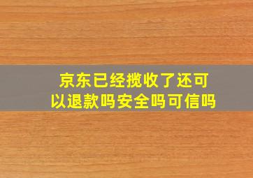 京东已经揽收了还可以退款吗安全吗可信吗