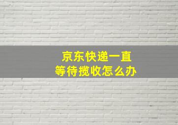 京东快递一直等待揽收怎么办