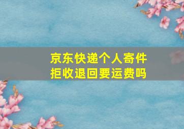 京东快递个人寄件拒收退回要运费吗