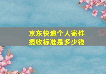 京东快递个人寄件揽收标准是多少钱