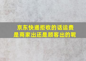 京东快递拒收的话运费是商家出还是顾客出的呢