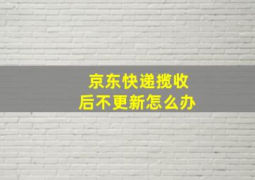 京东快递揽收后不更新怎么办