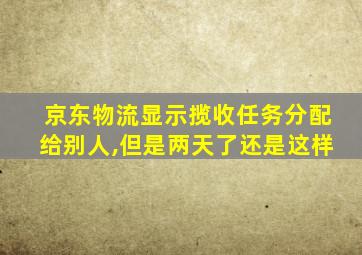 京东物流显示揽收任务分配给别人,但是两天了还是这样