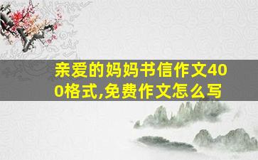 亲爱的妈妈书信作文400格式,免费作文怎么写