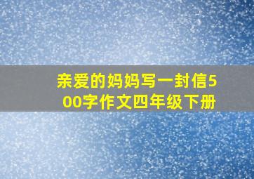 亲爱的妈妈写一封信500字作文四年级下册