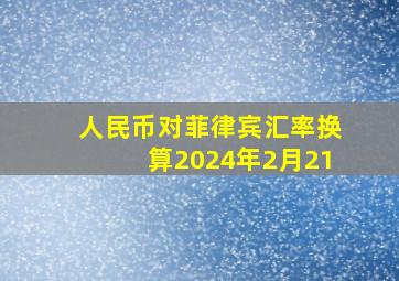 人民币对菲律宾汇率换算2024年2月21