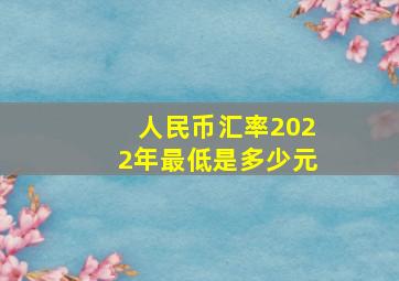 人民币汇率2022年最低是多少元