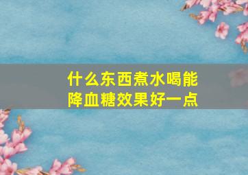 什么东西煮水喝能降血糖效果好一点