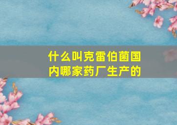 什么叫克雷伯菌国内哪家药厂生产的