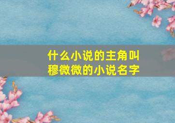 什么小说的主角叫穆微微的小说名字