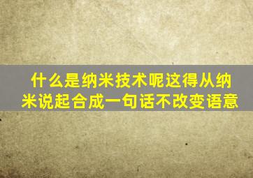 什么是纳米技术呢这得从纳米说起合成一句话不改变语意