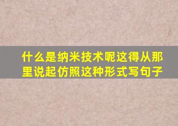 什么是纳米技术呢这得从那里说起仿照这种形式写句子