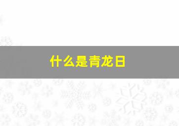 什么是青龙日