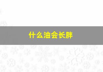 什么油会长胖