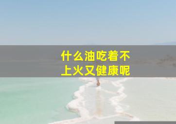 什么油吃着不上火又健康呢