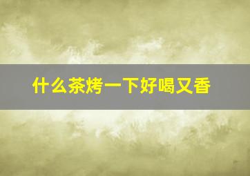 什么茶烤一下好喝又香