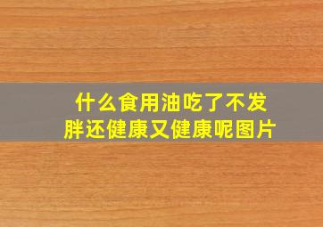 什么食用油吃了不发胖还健康又健康呢图片