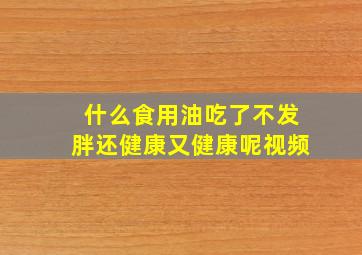 什么食用油吃了不发胖还健康又健康呢视频