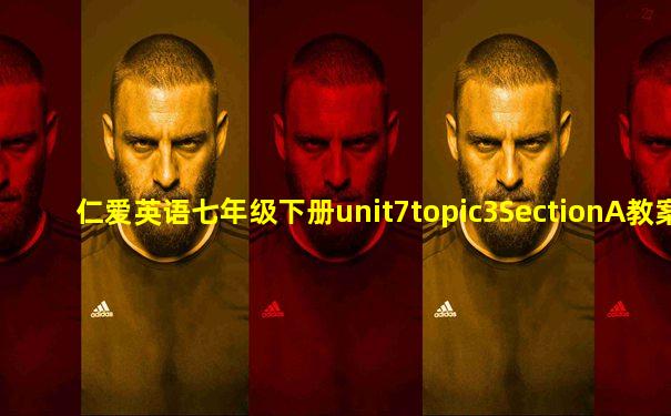 仁爱英语七年级下册unit7topic3SectionA教案