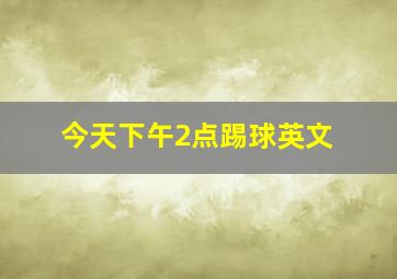 今天下午2点踢球英文