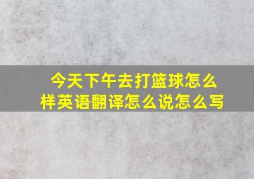 今天下午去打篮球怎么样英语翻译怎么说怎么写