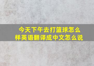 今天下午去打篮球怎么样英语翻译成中文怎么说