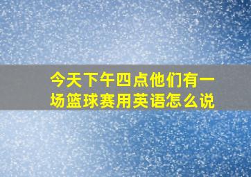 今天下午四点他们有一场篮球赛用英语怎么说