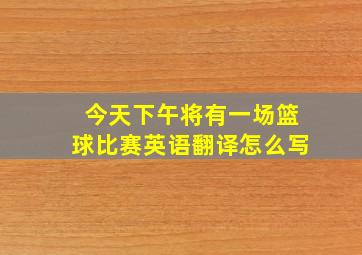 今天下午将有一场篮球比赛英语翻译怎么写