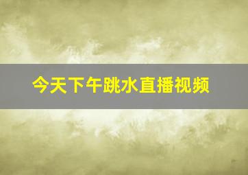 今天下午跳水直播视频