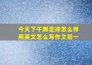 今天下午踢足球怎么样用英文怎么写作文初一