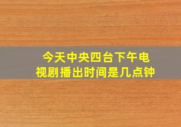 今天中央四台下午电视剧播出时间是几点钟